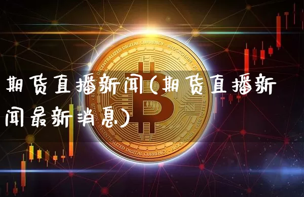期货直播新闻(期货直播新闻最新消息)_https://www.dcjwmf.com_大商所_第1张