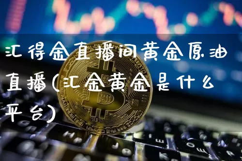 汇得金直播间黄金原油直播(汇金黄金是什么平台)_https://www.dcjwmf.com_上期能源_第1张