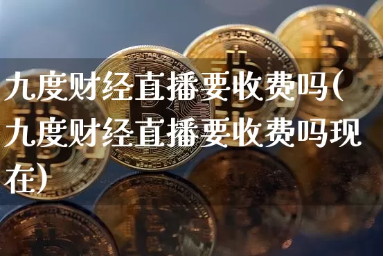 九度财经直播要收费吗(九度财经直播要收费吗现在)_https://www.dcjwmf.com_上期能源_第1张