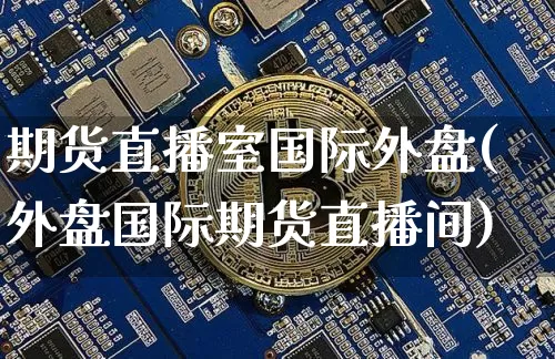 期货直播室国际外盘(外盘国际期货直播间)_https://www.dcjwmf.com_上期能源_第1张