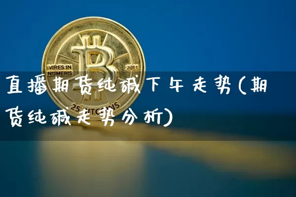 直播期货纯碱下午走势(期货纯碱走势分析)_https://www.dcjwmf.com_中金所_第1张