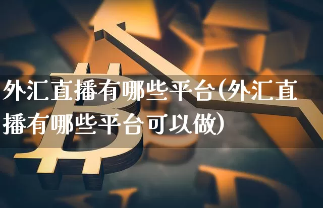 外汇直播有哪些平台(外汇直播有哪些平台可以做)_https://www.dcjwmf.com_广期所_第1张