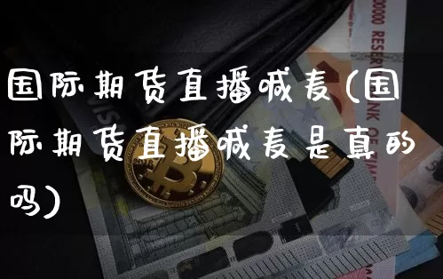 国际期货直播喊麦(国际期货直播喊麦是真的吗)_https://www.dcjwmf.com_广期所_第1张