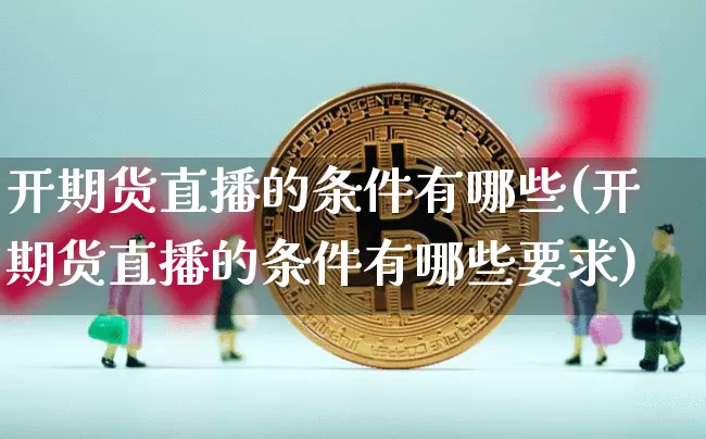 开期货直播的条件有哪些(开期货直播的条件有哪些要求)_https://www.dcjwmf.com_上期能源_第1张