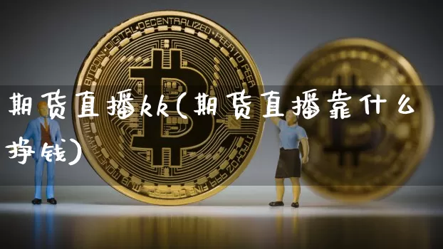 期货直播kk(期货直播靠什么挣钱)_https://www.dcjwmf.com_上期能源_第1张