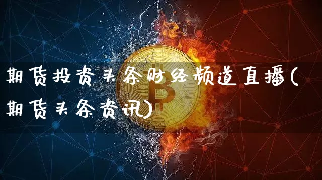 期货投资头条财经频道直播(期货头条资讯)_https://www.dcjwmf.com_上期所_第1张