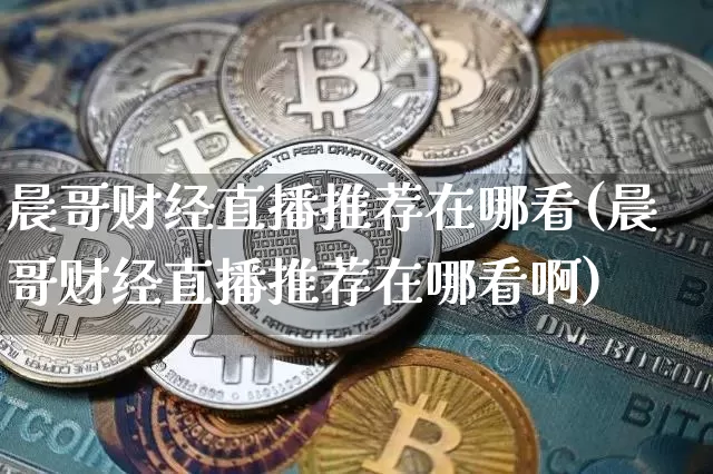 晨哥财经直播推荐在哪看(晨哥财经直播推荐在哪看啊)_https://www.dcjwmf.com_上期所_第1张