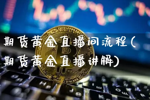 期货黄金直播间流程(期货黄金直播讲解)_https://www.dcjwmf.com_中金所_第1张