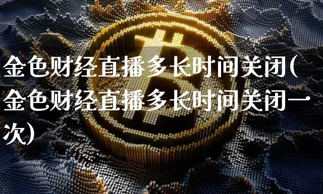 金色财经直播多长时间关闭(金色财经直播多长时间关闭一次)_https://www.dcjwmf.com_中金所_第1张