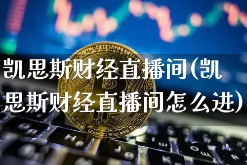 凯思斯财经直播间(凯思斯财经直播间怎么进)_https://www.dcjwmf.com_中金所_第1张