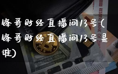 锋哥财经直播间13号(锋哥财经直播间13号是谁)_https://www.dcjwmf.com_上期所_第1张