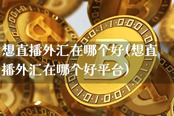 想直播外汇在哪个好(想直播外汇在哪个好平台)_https://www.dcjwmf.com_上期所_第1张