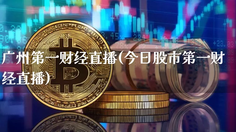 广州第一财经直播(今日股市第一财经直播)_https://www.dcjwmf.com_上期能源_第1张