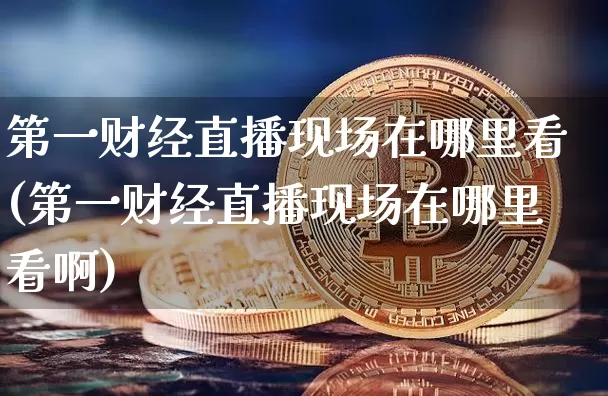 第一财经直播现场在哪里看(第一财经直播现场在哪里看啊)_https://www.dcjwmf.com_广期所_第1张