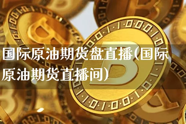 国际原油期货盘直播(国际原油期货直播间)_https://www.dcjwmf.com_上期所_第1张