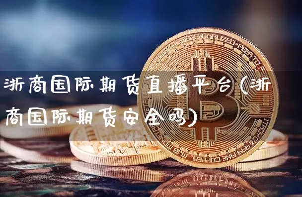 浙商国际期货直播平台(浙商国际期货安全吗)_https://www.dcjwmf.com_上期所_第1张