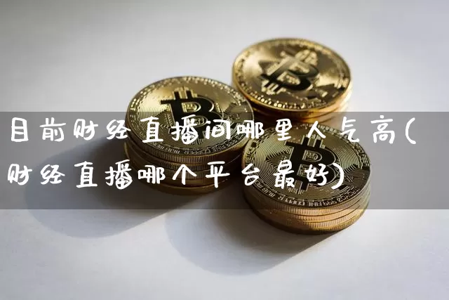 目前财经直播间哪里人气高(财经直播哪个平台最好)_https://www.dcjwmf.com_大商所_第1张