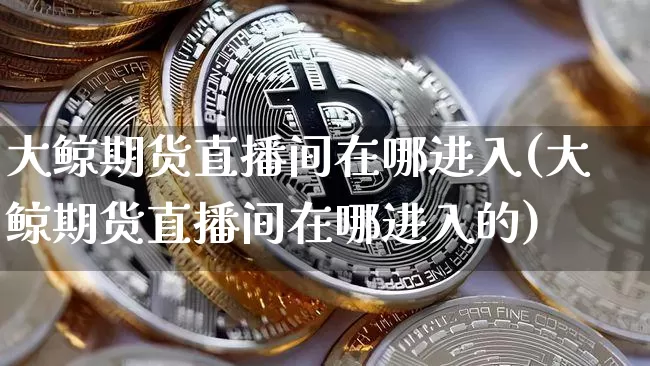 大鲸期货直播间在哪进入(大鲸期货直播间在哪进入的)_https://www.dcjwmf.com_郑商所_第1张