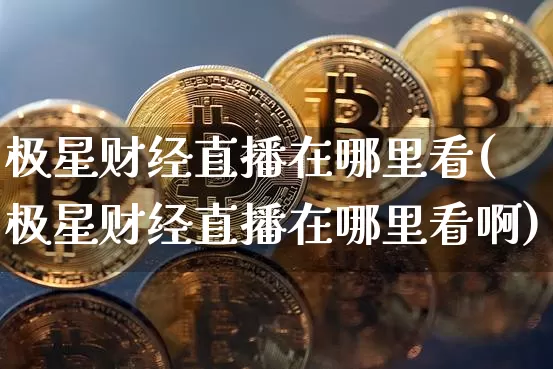 极星财经直播在哪里看(极星财经直播在哪里看啊)_https://www.dcjwmf.com_上期能源_第1张