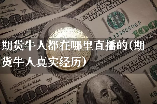 期货牛人都在哪里直播的(期货牛人真实经历)_https://www.dcjwmf.com_中金所_第1张