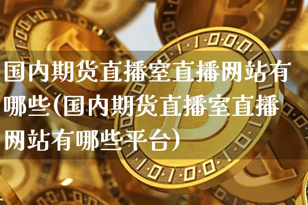 国内期货直播室直播网站有哪些(国内期货直播室直播网站有哪些平台)_https://www.dcjwmf.com_中金所_第1张