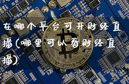 在哪个平台可开财经直播(哪里可以看财经直播)_https://www.dcjwmf.com_大商所_第1张