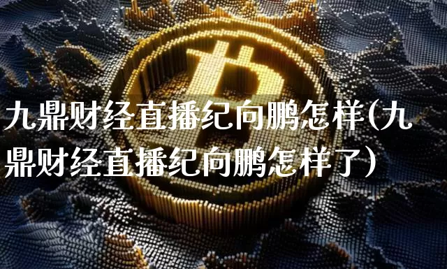 九鼎财经直播纪向鹏怎样(九鼎财经直播纪向鹏怎样了)_https://www.dcjwmf.com_大商所_第1张