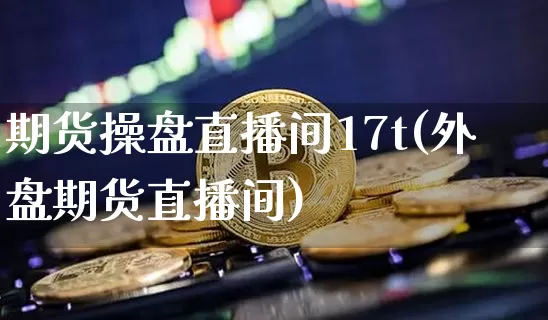 期货操盘直播间17t(外盘期货直播间)_https://www.dcjwmf.com_上期能源_第1张