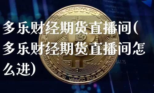 多乐财经期货直播间(多乐财经期货直播间怎么进)_https://www.dcjwmf.com_上期能源_第1张