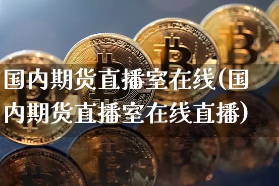 国内期货直播室在线(国内期货直播室在线直播)_https://www.dcjwmf.com_郑商所_第1张
