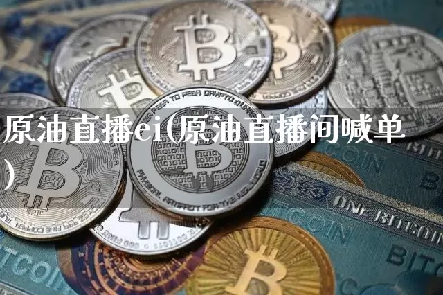 原油直播ei(原油直播间喊单)_https://www.dcjwmf.com_上期能源_第1张