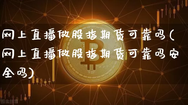 网上直播做股指期货可靠吗(网上直播做股指期货可靠吗安全吗)_https://www.dcjwmf.com_大商所_第1张