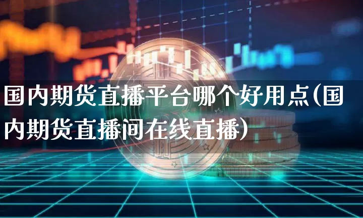 国内期货直播平台哪个好用点(国内期货直播间在线直播)_https://www.dcjwmf.com_郑商所_第1张
