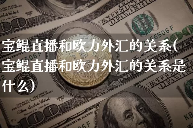 宝鲲直播和欧力外汇的关系(宝鲲直播和欧力外汇的关系是什么)_https://www.dcjwmf.com_广期所_第1张