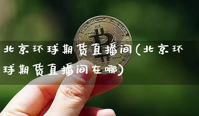 北京环球期货直播间(北京环球期货直播间在哪)_https://www.dcjwmf.com_大商所_第1张