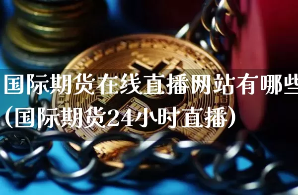 国际期货在线直播网站有哪些(国际期货24小时直播)_https://www.dcjwmf.com_大商所_第1张