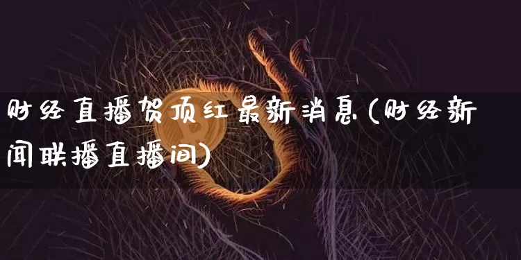 财经直播贺顶红最新消息(财经新闻联播直播间)_https://www.dcjwmf.com_郑商所_第1张