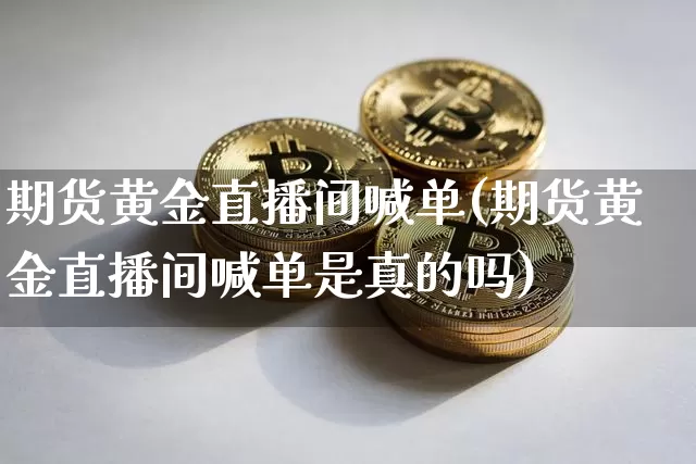 期货黄金直播间喊单(期货黄金直播间喊单是真的吗)_https://www.dcjwmf.com_广期所_第1张