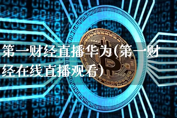 第一财经直播华为(第一财经在线直播观看)_https://www.dcjwmf.com_上期所_第1张