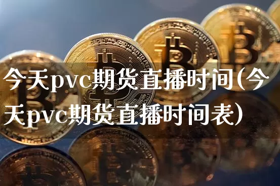 今天pvc期货直播时间(今天pvc期货直播时间表)_https://www.dcjwmf.com_上期所_第1张