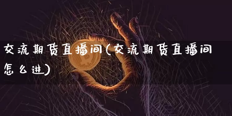 交流期货直播间(交流期货直播间怎么进)_https://www.dcjwmf.com_广期所_第1张
