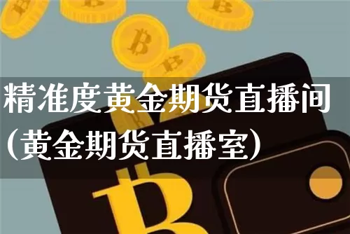精准度黄金期货直播间(黄金期货直播室)_https://www.dcjwmf.com_上期能源_第1张