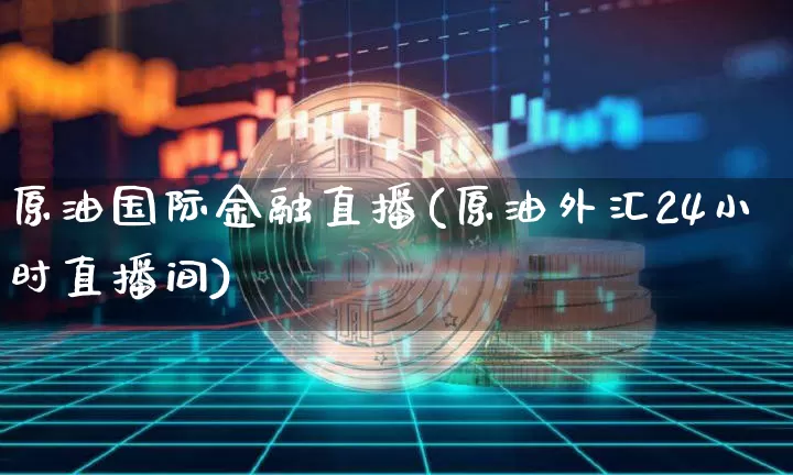 原油国际金融直播(原油外汇24小时直播间)_https://www.dcjwmf.com_郑商所_第1张