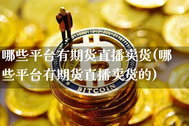 哪些平台有期货直播卖货(哪些平台有期货直播卖货的)_https://www.dcjwmf.com_大商所_第1张