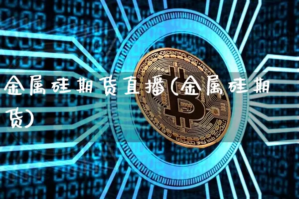 金属硅期货直播(金属硅期货)_https://www.dcjwmf.com_中金所_第1张