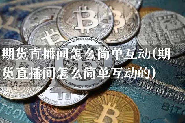 期货直播间怎么简单互动(期货直播间怎么简单互动的)_https://www.dcjwmf.com_上期所_第1张
