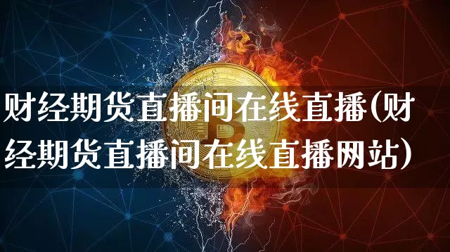 财经期货直播间在线直播(财经期货直播间在线直播网站)_https://www.dcjwmf.com_广期所_第1张