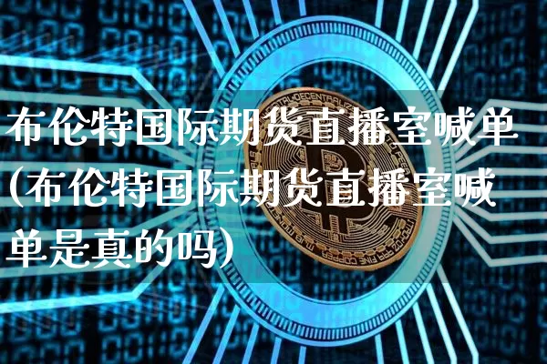 布伦特国际期货直播室喊单(布伦特国际期货直播室喊单是真的吗)_https://www.dcjwmf.com_广期所_第1张