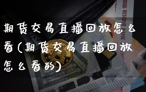 期货交易直播回放怎么看(期货交易直播回放怎么看的)_https://www.dcjwmf.com_大商所_第1张