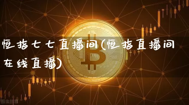 恒指七七直播间(恒指直播间在线直播)_https://www.dcjwmf.com_广期所_第1张